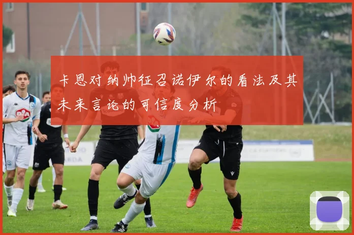 卡恩对纳帅征召诺伊尔的看法及其未来言论的可信度分析