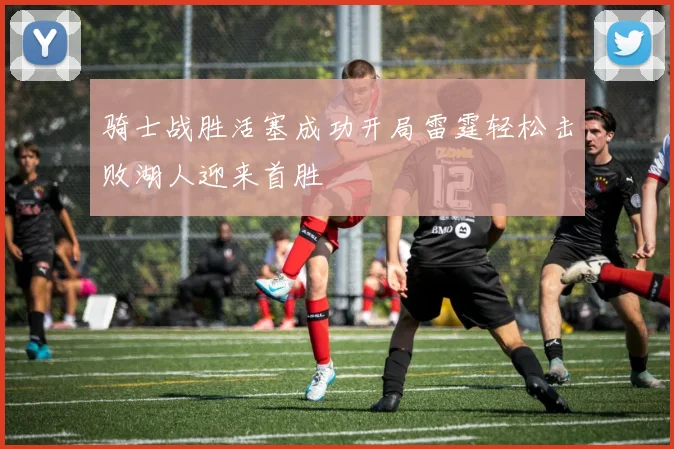 骑士战胜活塞成功开局雷霆轻松击败湖人迎来首胜