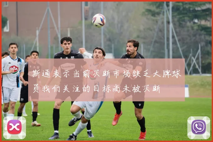斯通表示当前买断市场缺乏大牌球员我们关注的目标尚未被买断