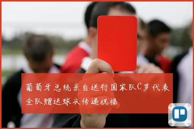 葡萄牙总统亲自送行国家队C罗代表全队赠送球衣传递祝福