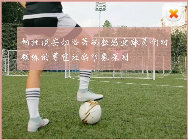 帕托谈安切洛蒂执教感受球员们对教练的尊重让我印象深刻