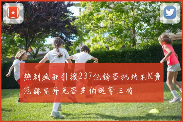 热刺疯狂引援237亿镑签托纳利M费范赫克并免签罗伯逊等三将