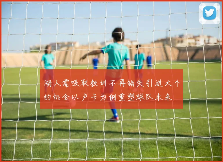 湖人需吸取教训不再错失引进大个的机会以卢卡为例重塑球队未来