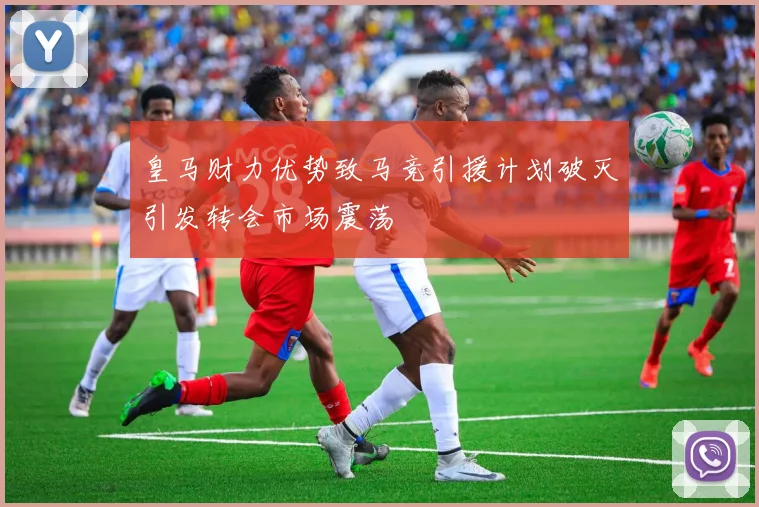皇马财力优势致马竞引援计划破灭引发转会市场震荡