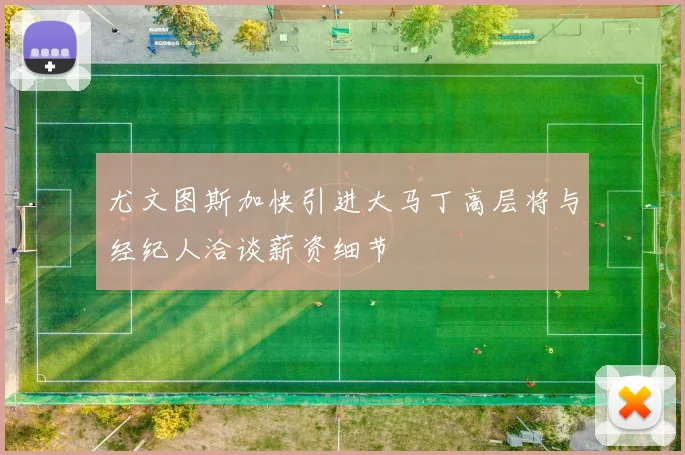 尤文图斯加快引进大马丁高层将与经纪人洽谈薪资细节