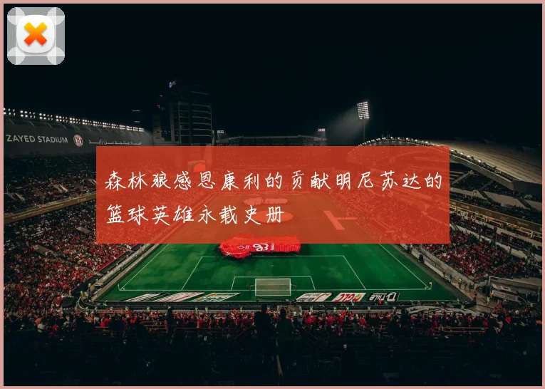 森林狼感恩康利的贡献明尼苏达的篮球英雄永载史册
