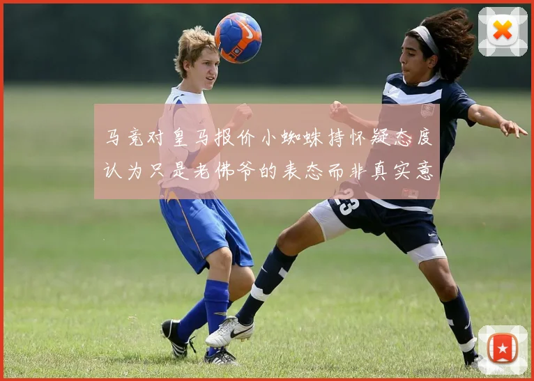 马竞对皇马报价小蜘蛛持怀疑态度认为只是老佛爷的表态而非真实意图