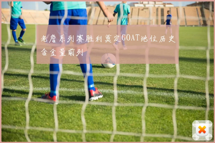老詹系列赛胜利奠定GOAT地位历史含金量前列