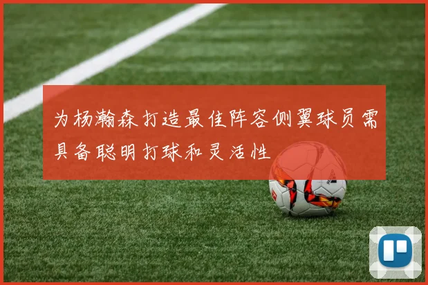 为杨瀚森打造最佳阵容侧翼球员需具备聪明打球和灵活性