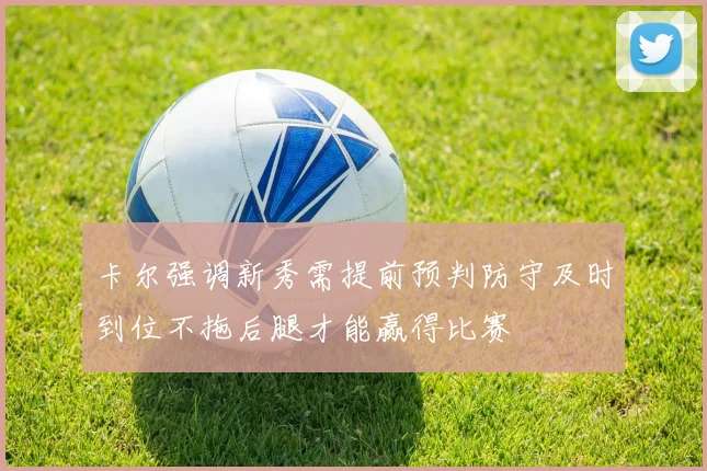 卡尔强调新秀需提前预判防守及时到位不拖后腿才能赢得比赛