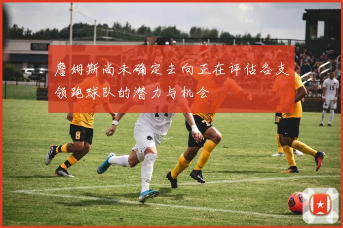 詹姆斯尚未确定去向正在评估各支领跑球队的潜力与机会