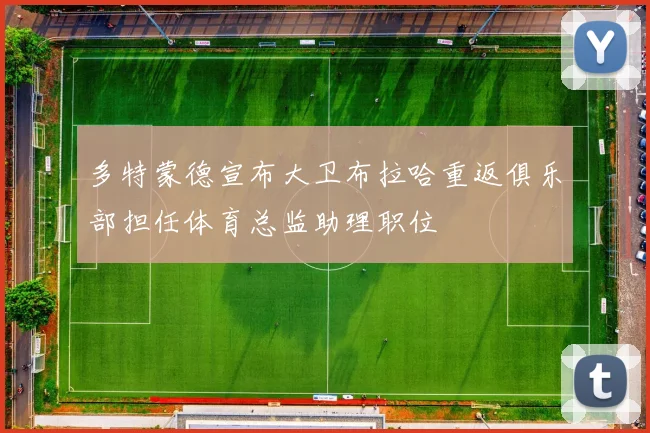 多特蒙德宣布大卫布拉哈重返俱乐部担任体育总监助理职位