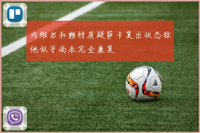 内维尔和赖特质疑萨卡复出状态称他似乎尚未完全康复