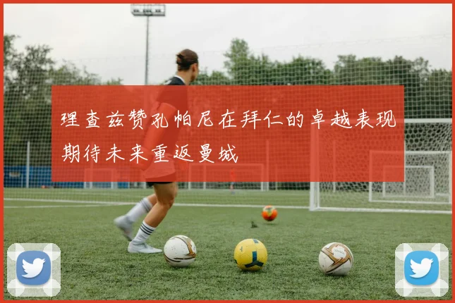 理查兹赞孔帕尼在拜仁的卓越表现期待未来重返曼城