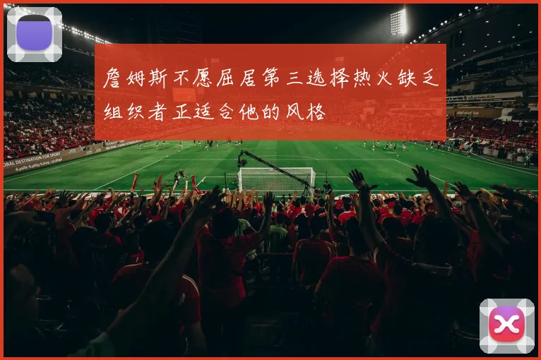 詹姆斯不愿屈居第三选择热火缺乏组织者正适合他的风格
