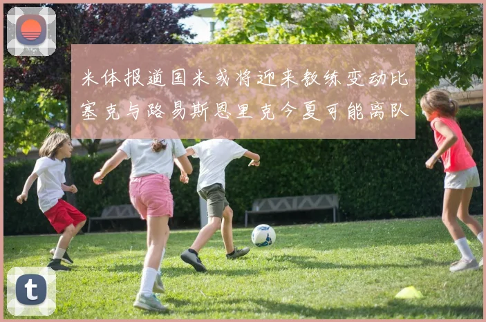 米体报道国米或将迎来教练变动比塞克与路易斯恩里克今夏可能离队