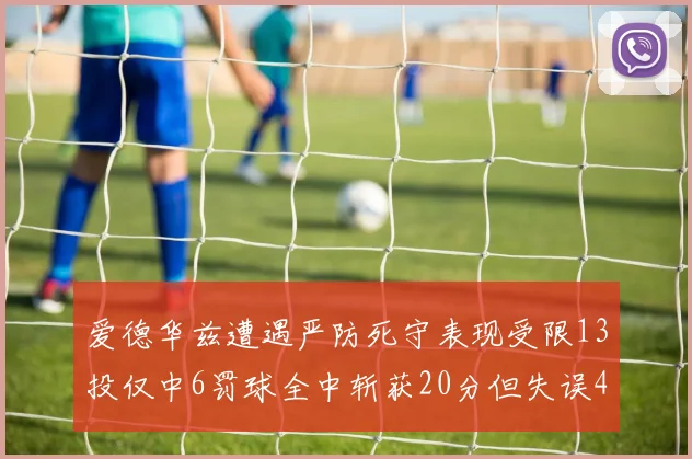 爱德华兹遭遇严防死守表现受限13投仅中6罚球全中斩获20分但失误4次