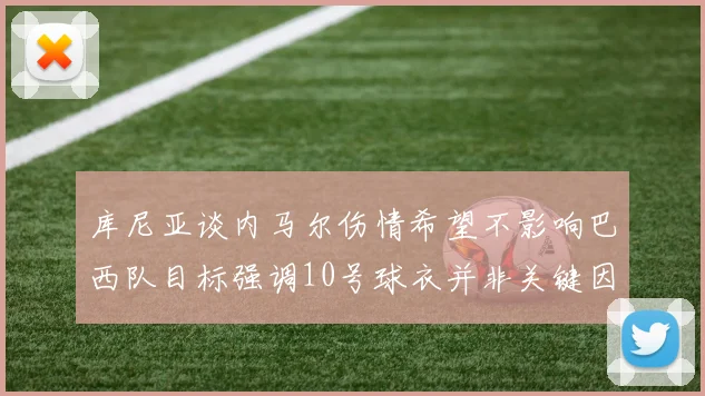 库尼亚谈内马尔伤情希望不影响巴西队目标强调10号球衣并非关键因素