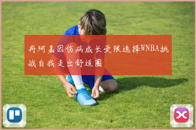 冉珂嘉因伤病成长受限选择WNBA挑战自我走出舒适圈