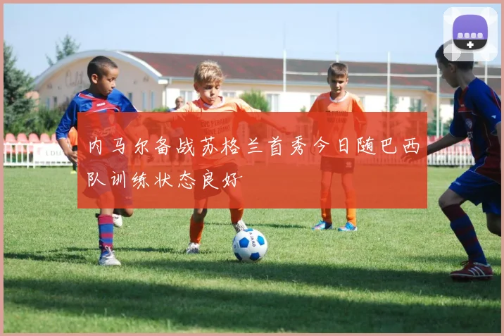 内马尔备战苏格兰首秀今日随巴西队训练状态良好