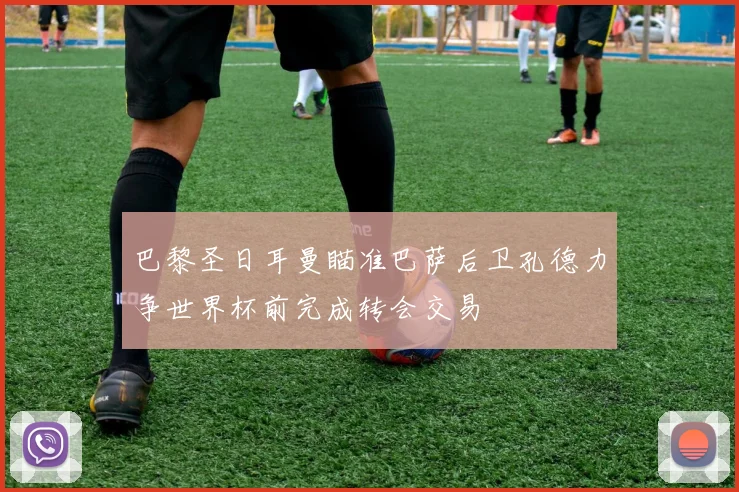 巴黎圣日耳曼瞄准巴萨后卫孔德力争世界杯前完成转会交易