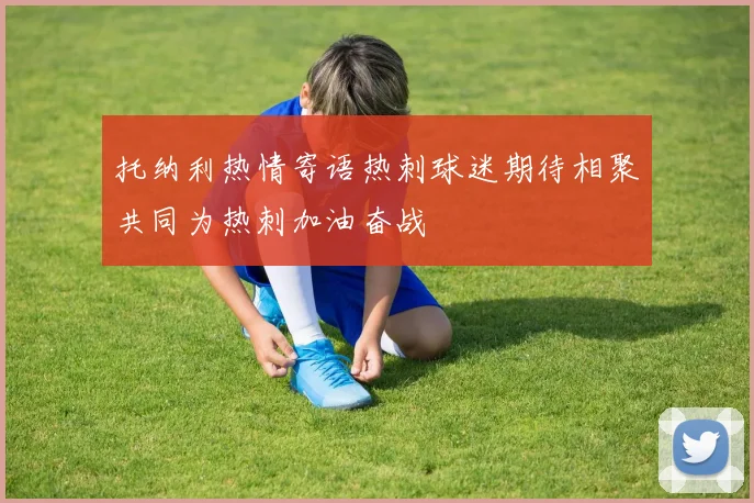 托纳利热情寄语热刺球迷期待相聚共同为热刺加油奋战